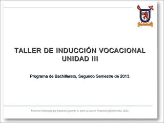TALLER DE INDUCCIÓN VOCACIONAL
UNIDAD III
Programa de Bachillerato, Segundo Semestre de 2013.

Material elaborado por Eduardo Guzmán U. para su uso en Programa Bachillerato, 2013.

 