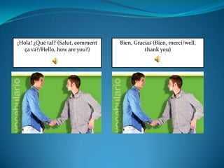 ¡Hola! ¿Qué tal? (Salut, comment   Bien, Gracias (Bien, merci/well,
  ça va?/Hello, how are you?)                thank you)
 