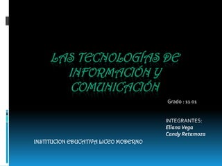 Las tecnologías de información y comunicación Grado : 11 01 INTEGRANTES: Eliana Vega Candy Retamoza  INSTITUCION EDUCATIVA LICEO MODERNO 