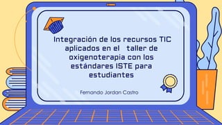 Fernando Jordan Castro
Integración de los recursos TIC
aplicados en el taller de
oxigenoterapia con los
estándares ISTE para
estudiantes
 