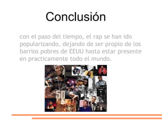Conclusión
con el paso del tiempo, el rap se han ido
popularizando, dejando de ser propio de los
barrios pobres de EEUU hasta estar presente
en practicamente todo el mundo.
 