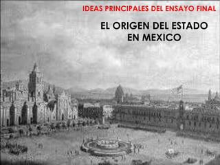 IDEAS PRINCIPALES DEL ENSAYO FINAL

    EL ORIGEN DEL ESTADO
         EN MEXICO
 