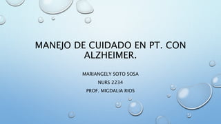 MANEJO DE CUIDADO EN PT. CON
ALZHEIMER.
MARIANGELY SOTO SOSA
NURS 2234
PROF. MIGDALIA RIOS
 
