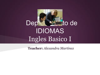 Departamento de
   IDIOMAS
 Ingles Basico I
Teacher: Alexandra Martinez
 