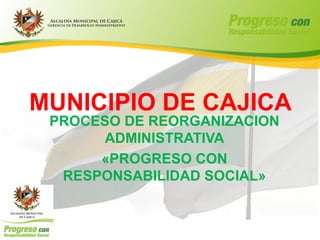 MUNICIPIO DE CAJICA
 PROCESO DE REORGANIZACION
       ADMINISTRATIVA
      «PROGRESO CON
  RESPONSABILIDAD SOCIAL»
 