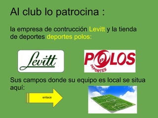Al club lo patrocina :
la empresa de contrucción Levitt y la tienda
de deportes deportes polos:




Sus campos donde su equipo es local se situa
aquí:
           enlace
 