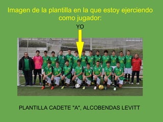 Imagen de la plantilla en la que estoy ejerciendo
                como jugador:
                       YO




   PLANTILLA CADETE "A", ALCOBENDAS LEVITT
 