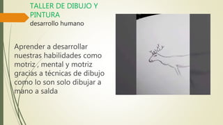 TALLER DE DIBUJO Y
PINTURA
desarrollo humano
Aprender a desarrollar
nuestras habilidades como
motriz , mental y motriz
gracias a técnicas de dibujo
como lo son solo dibujar a
mano a salda
 