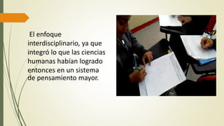 El enfoque
interdisciplinario, ya que
integró lo que las ciencias
humanas habían logrado
entonces en un sistema
de pensamiento mayor.
 