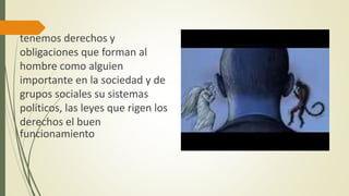 tenemos derechos y
obligaciones que forman al
hombre como alguien
importante en la sociedad y de
grupos sociales su sistemas
políticos, las leyes que rigen los
derechos el buen
funcionamiento
 