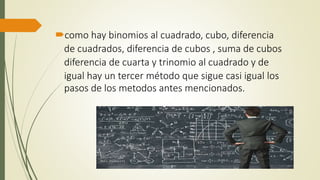 como hay binomios al cuadrado, cubo, diferencia
de cuadrados, diferencia de cubos , suma de cubos
diferencia de cuarta y trinomio al cuadrado y de
igual hay un tercer método que sigue casi igual los
pasos de los metodos antes mencionados.
 