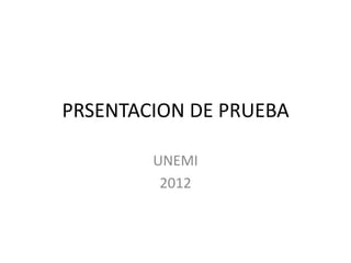 PRSENTACION DE PRUEBA

        UNEMI
         2012
 