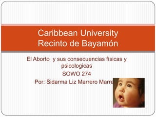 El Aborto  y sus consecuencias físicas y psicologicas SOWO 274 Por: Sidarma Liz Marrero Marrero Caribbean UniversityRecinto de Bayamón 