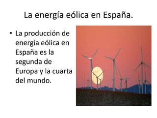 La energía eólica en España.La producción de energía eólica en España es la segunda de Europa y la cuarta del mundo.
