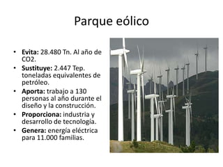 Parque eólicoEvita: 28.480 Tn. Al año de CO2.Sustituye: 2.447 Tep. toneladas equivalentes de petróleo.Aporta: trabajo a 130 personas al año durante el diseño y la construcción.Proporciona: industria y desarrollo de tecnología.Genera: energía eléctrica para 11.000 familias.