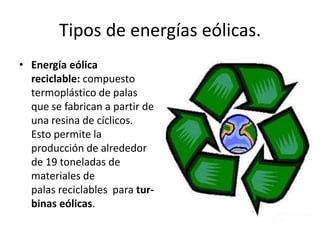 Tipos de energías eólicas.Energía eólica reciclable: compuesto termoplástico de palas que se fabrican a partir de una resina de cíclicos. Esto permite la producción de alrededor de 19 toneladas de materiales de palas reciclables  para tur-binas eólicas.