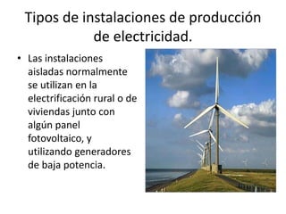 Tipos de instalaciones de producción de electricidad.Las instalaciones aisladas normalmente se utilizan en la electrificación rural o de viviendas junto con algún panel fotovoltaico, y utilizando generadores de baja potencia.