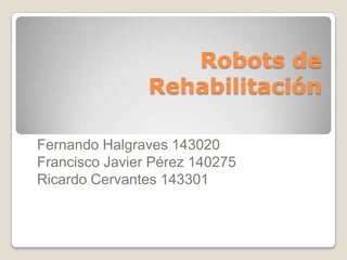 Robots de Rehabilitación  Fernando Halgraves 143020 Francisco Javier Pérez 140275 Ricardo Cervantes 143301 