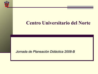 Centro Universitario del Norte Jornada de Planeación Didáctica 2008-B 