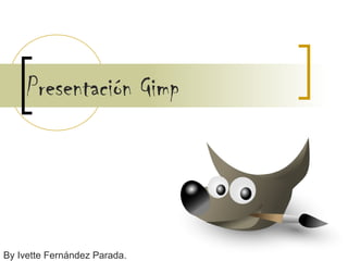 Presentación Gimp
By Ivette Fernández Parada.
 