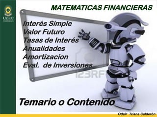 Odair Triana Calderón
Temario o Contenido
Interés Simple
Valor Futuro
Tasas de Interés
Anualidades
Amortizacion
Eval. de Inversiones
MATEMATICAS FINANCIERAS
 