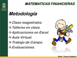 Odair Triana Calderón
MATEMATICAS FINANCIERAS
Metodología
Clase magistrales.
Talleres en clase.
Aplicaciones en Excel.
Aula Virtual.
Trabajo de Campo.
Evaluaciones.
 