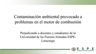 Contaminación ambiental provocado a
problemas en el motor de combustión
Perjudicando a docentes y estudiantes de la
Universidad de las Fuerzas Armadas ESPE-
Latacunga
 