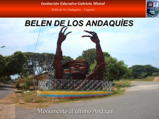Institución Educativa Gabriela Mistral
         Belén de los Andaquíes – Caquetá




BELEN DE LOS ANDAQUÌES




  Monumento al último Andaquí
 