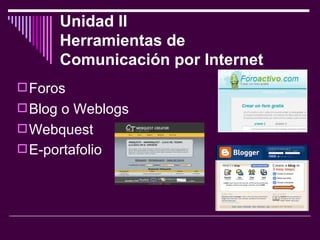 Unidad II  Herramientas de Comunicación por Internet   Foros  Blog o Weblogs Webquest  E-portafolio   