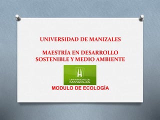 UNIVERSIDAD DE MANIZALES 
MAESTRÍA EN DESARROLLO 
SOSTENIBLE Y MEDIO AMBIENTE 
MODULO DE ECOLOGÍA 
 