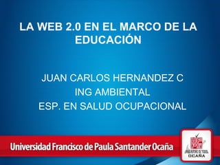 LA WEB 2.0 EN EL MARCO DE LA EDUCACIÓN JUAN CARLOS HERNANDEZ C ING AMBIENTAL ESP. EN SALUD OCUPACIONAL 