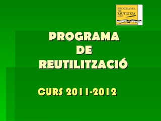 PROGRAMA  DE  REUTILITZACIÓ   CURS 2011-2012 