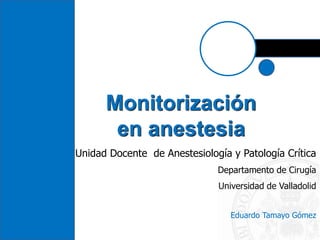 Monitorización
en anestesia
Unidad Docente de Anestesiología y Patología Crítica
Departamento de Cirugía
Universidad de Valladolid
Eduardo Tamayo Gómez
 