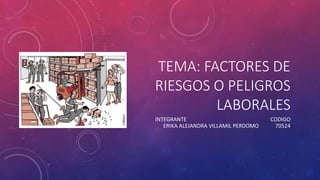 TEMA: FACTORES DE
RIESGOS O PELIGROS
LABORALES
INTEGRANTE CODIGO
ERIKA ALEJANDRA VILLAMIL PERDOMO 70524
 