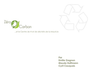 Zéro
            Carbon
       ...et le Centre de tri et de déchêts de la Mauricie




                                                             Par
                                                             Emilie Gagnon
                                                             Maude Hoffmann
                                                             Cyril Cauquais
 