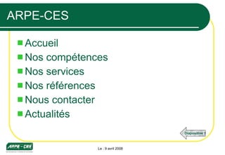 ARPE-CES Accueil Nos compétences Nos services Nos références Nous contacter Actualités Le : 9 avril 2008 Diapositive 1 