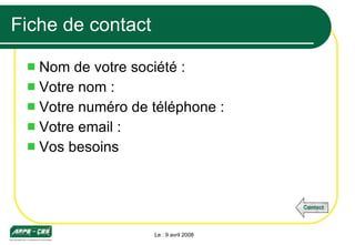 Fiche de contact Nom de votre société : Votre nom : Votre numéro de téléphone : Votre email : Vos besoins Le : 9 avril 2008 Contact 
