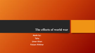 The effects of world war
Made by:
Taha
Umer Khan
Faizan Iftikhar
 