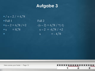 Aufgabe 3   / x – 2 / = 6,78 Fall 1  Fall 2 x – 2 = 6,78 /+2  -(x – 2) = 6,78 / *(-1) x  = 8,78  x – 2  = -6,78 / +2 x  = - 4,78 