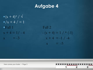 Aufgabe 4 (x + 4)² / √  /x + 4 / = 1 Fall 1  Fall 2  x + 4 = 1/ - 4  - (x + 4) = 1 / * (-1) x  = -3  x + 4  = -1 / -4 x  =  -5 