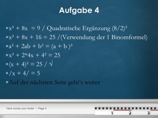 Aufgabe 4 x² + 8x  = 9 / Quadratische Ergänzung (8/2)² x² + 8x + 16 = 25 /(Verwendung der 1 Binomformel) a² + 2ab + b² = (a + b )² x² + 2*4x + 4² = 25 (x + 4)² = 25 / √  /x + 4/ = 5  Auf der nächsten Seite geht’s weiter 