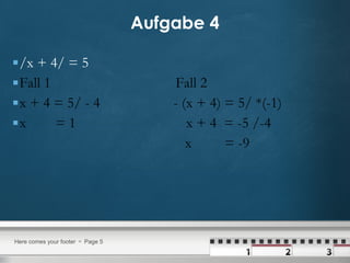 Aufgabe 4 /x + 4/ = 5  Fall 1  Fall 2 x + 4 = 5/ - 4  - (x + 4) = 5/ *(-1) x  = 1  x + 4  = -5 /-4 x  = -9 