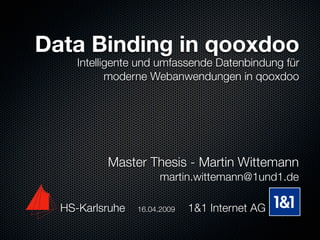 Data Binding in qooxdoo
     Intelligente und umfassende Datenbindung für
            moderne Webanwendungen in qooxdoo




           Master Thesis - Martin Wittemann
                      martin.wittemann@1und1.de

  HS-Karlsruhe                1&1 Internet AG
                 16.04.2009
 