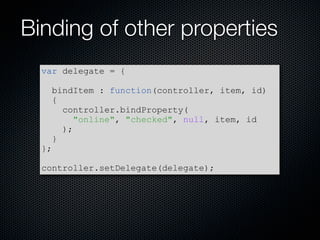 Binding of other properties
  var delegate = {

    bindItem : function(controller, item, id)
    {
      controller.bindProperty(
         quot;onlinequot;, quot;checkedquot;, null, item, id
      );
    }
  };

  controller.setDelegate(delegate);
 