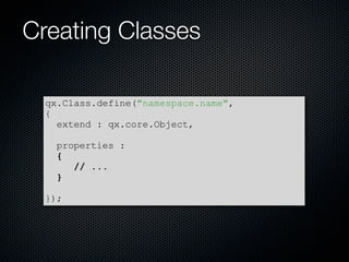 Creating Classes

  qx.Class.define(quot;namespace.namequot;,
  {
    extend : qx.core.Object,

   properties :
   {
      // ...
   }

  });
 