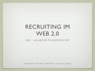 RECRUITING IM
    WEB 2.0
  oder – was weiß der Personalchef von dir?




Holger Frohloff – 22.07.2009 – AWE: Web 2.0 – Dozentin: A.C. Wagner
 