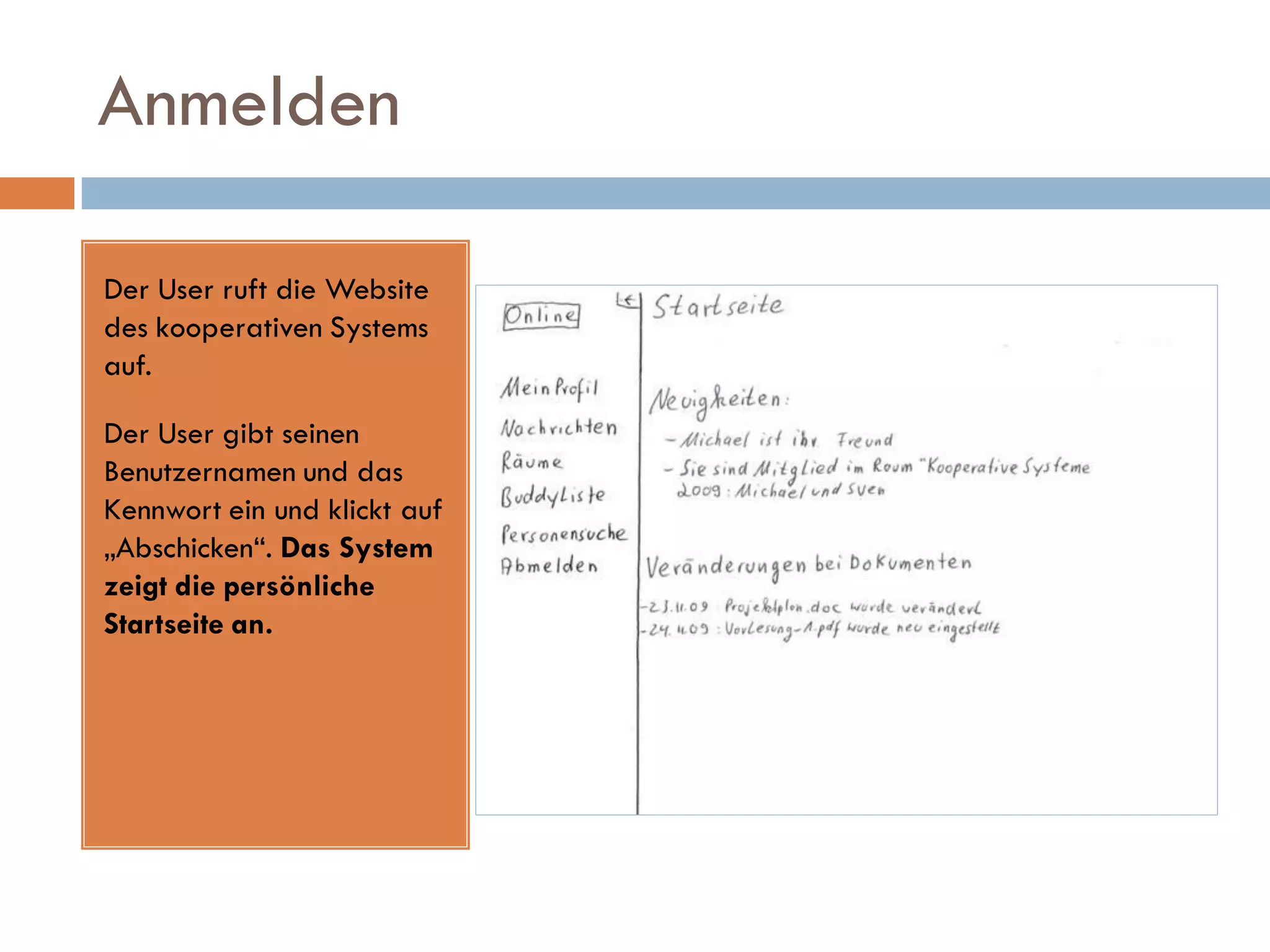 Anmelden

Der User ruft die Website
des kooperativen Systems
auf.

Der User gibt seinen
Benutzernamen und das
Kennwort ein und klickt auf
„Abschicken“. Das System
zeigt die persönliche
Startseite an.
 