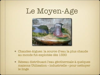 Le Moyen-Age




Chaudes-Aigues: la source d‘eau la plus chaude
au monde fut exploitée dès 1330

Réseau distribuant l'eau géothermale à quelques
maisons Utilisation « industrielle » pour nettoyer
le linge
 