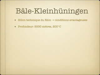 Bâle-Kleinhüningen
Sillon tectonique du Rhin → conditions avantageuses

Profondeur: 5000 mètres, 200°C
 