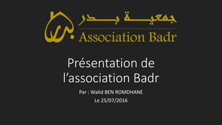 Présentation de
l’association Badr
Par : Walid BEN ROMDHANE
Le 25/07/2016
 
